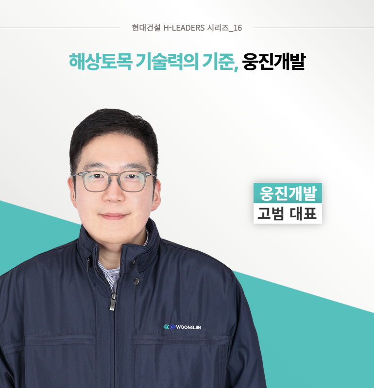 현대건설 H-LEADERS 시리즈_16  해상토목 기술력의 기준, 웅진개발  웅진개발  고범 대표  <> 웅진